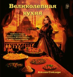 Великолепная кухня. Любимые блюда хасеки Хюррем-султан, Сулеймана Великолепного и других героев сериала