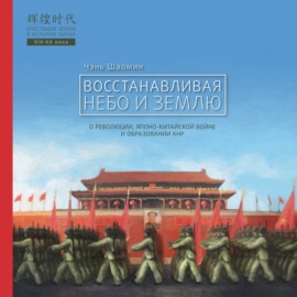 Восстанавливая Небо и Землю. О революции, японо-китайской войне и образовании КНР