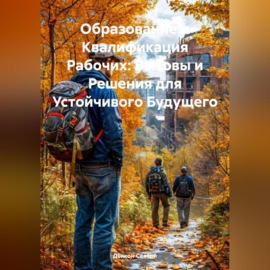 «Образование и Квалификация Рабочих: Вызовы и Решения для Устойчивого Будущего»