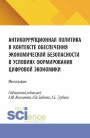 Антикоррупционная политика в контексте обеспечения экономической безопасности в условиях формирования цифровой экономики. (Аспирантура, Бакалавриат, Магистратура). Монография.