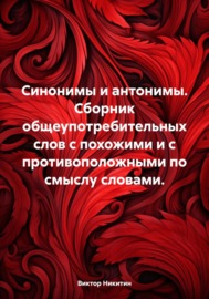 Синонимы и антонимы. Сборник общеупотребительных слов с похожими и с противоположными по смыслу словами