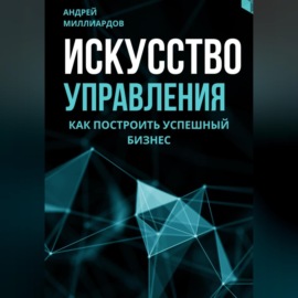 Искусство управления. Как построить успешный бизнес