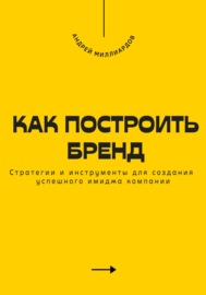 Как построить бренд. Стратегии и инструменты для создания успешного имиджа компании