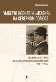 Умберто Нобиле и «Италия» на Северном полюсе. Политика и история по неопубликованным документам 1928–1978 гг