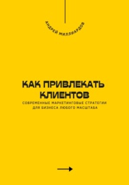 Как привлекать клиентов. Современные маркетинговые стратегии для бизнеса любого масштаба