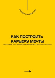 Как построить карьеру мечты. Пошаговый план для достижения профессионального успеха