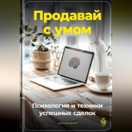 Продавай с умом: Психология и техники успешных сделок