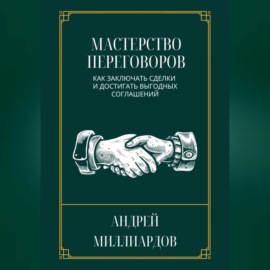 Мастерство переговоров. Как заключать сделки и достигать выгодных соглашений