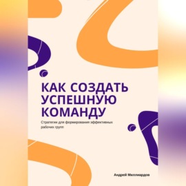 Как создать успешную команду. Стратегии для формирования эффективных рабочих групп