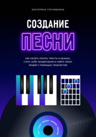 Создание песни. Как начать писать тексты и музыку, стать себе продюсером и найти своих людей с помощью творчества