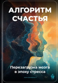 Алгоритм счастья: Перезагрузка мозга в эпоху стресса