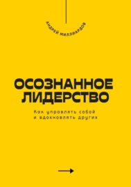 Осознанное лидерство. Как управлять собой и вдохновлять других