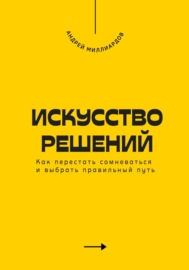 Искусство решений. Как перестать сомневаться и выбрать правильный путь