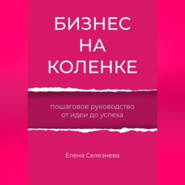 Бизнес на коленке. Пошаговое руководство от идеи до успеха