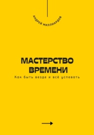 Мастерство времени. Как быть везде и всё успевать