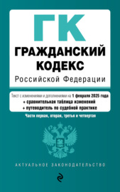 Гражданский кодекс Российской Федерации. Части первая, вторая, третья и четвертая по состоянию на 1 февраля 2025 года + сравнительная таблица изменений + путеводитель по судебной практике