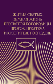 Жития святых. Земная жизнь Пресвятой Богородицы. Пророк, Предтеча и Креститель Господень