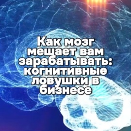 Как мозг мешает вам зарабатывать: когнитивные ловушки в бизнесе