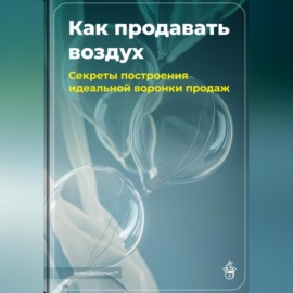 Как продавать воздух: Секреты построения идеальной воронки продаж