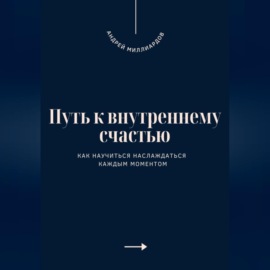 Путь к внутреннему счастью. Как научиться наслаждаться каждым моментом