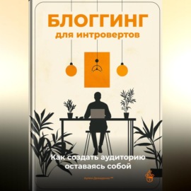 Блоггинг для интровертов: Как создать аудиторию, оставаясь собой