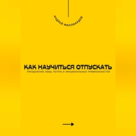 Как научиться отпускать. Преодоление обид, потерь и эмоциональных привязанностей