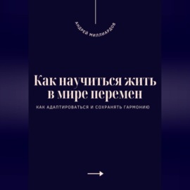 Как научиться жить в мире перемен. Как адаптироваться и сохранять гармонию