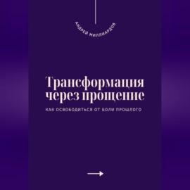 Трансформация через прощение. Как освободиться от боли прошлого