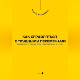 Как справляться с трудными переменами. Обретение внутренней силы в нестабильные времена