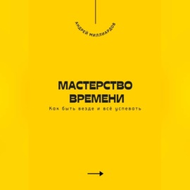 Мастерство времени. Как быть везде и всё успевать