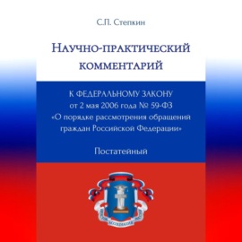 Научно-практический комментарий к Федеральному закону от 2 мая 2006 года № 59-ФЗ «О порядке рассмотрения обращений граждан Российской Федерации» (постатейный)