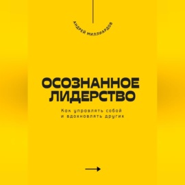 Осознанное лидерство. Как управлять собой и вдохновлять других