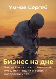 Бизнес на дне. Как найти силы и правильный путь, если зашли в тупик и потерпели крах