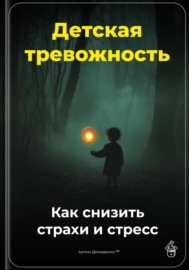 Детская тревожность: Как снизить страхи и стресс