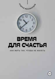 Время для счастья. Как жить так, чтобы не жалеть