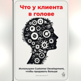 Что у клиента в голове: Используем Customer Development, чтобы продавать больше