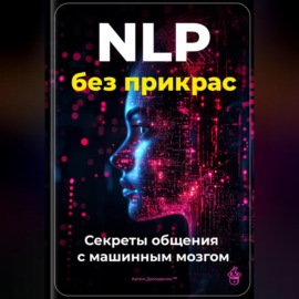 NLP без прикрас: Секреты общения с машинным мозгом