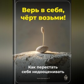 Верь в себя, чёрт возьми: Как перестать себя недооценивать