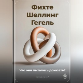 Фихте, Шеллинг, Гегель: Что они пытались доказать?