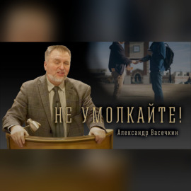 \"Не умолкайте!\" - Александр Васечкин | Проповедь