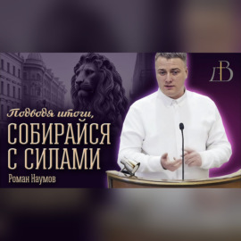 \"Подводя итоги, собирайся с силами\" - Роман Наумов | Проповедь