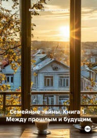 Семейные тайны. Книга 1. Между прошлым и будущим