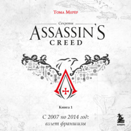 Секреты Assassin\'s Creed. Книга 1. С 2007 по 2014 год: взлет франшизы