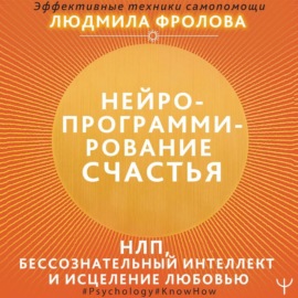 Нейропрограммирование счастья. Работа с подсознанием, НЛП, Эриксоновский гипноз, исцеление любовью