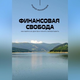 Финансовая свобода. Как выйти из долгов и начать зарабатывать