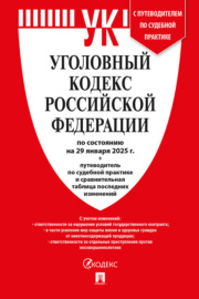 Уголовный кодекс Российской Федерации по состоянию на 29 января 2025 г. + путеводитель по судебной практике и сравнительная таблица последних изменений