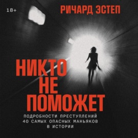 Никто не поможет: Подробности преступлений 40 самых опасных маньяков в истории