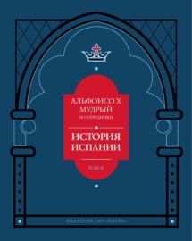 История Испании, которую составил благороднейший король дон Альфонсо, сын благородного короля дона Фернандо и королевы доньи Беатрис. Том 2