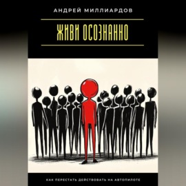 Живи осознанно. Как перестать действовать на автопилоте