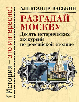 Разгадай Москву. Десять исторических экскурсий по российской столице